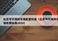 北京写字楼停车场配置标准（北京写字楼停车场收费标准2020）